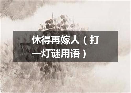 休得再嫁人（打一灯谜用语）