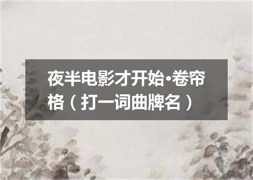 夜半电影才开始·卷帘格（打一词曲牌名）