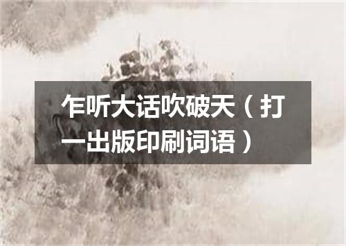乍听大话吹破天（打一出版印刷词语）