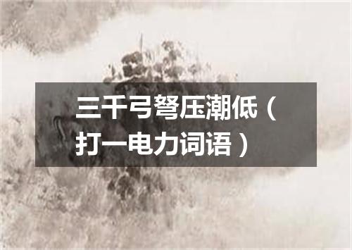 三千弓弩压潮低（打一电力词语）