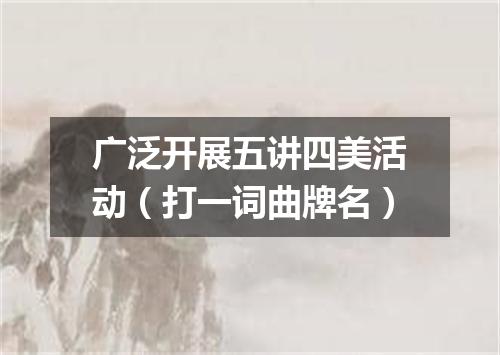 广泛开展五讲四美活动（打一词曲牌名）