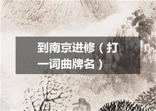 到南京进修（打一词曲牌名）