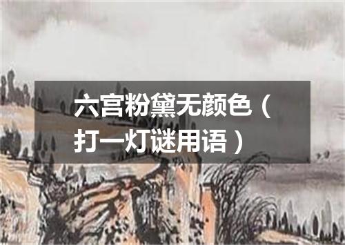 六宫粉黛无颜色（打一灯谜用语）