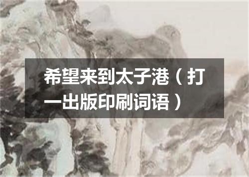 希望来到太子港（打一出版印刷词语）