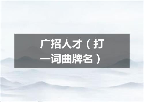 广招人才（打一词曲牌名）