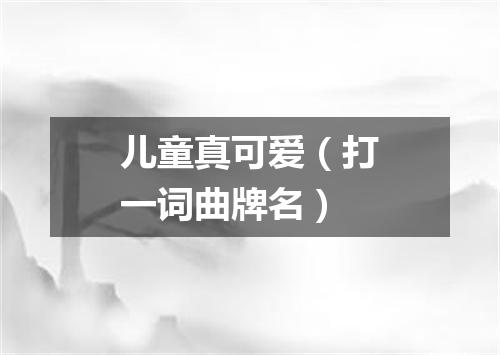 儿童真可爱（打一词曲牌名）