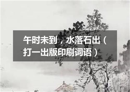 午时未到，水落石出（打一出版印刷词语）