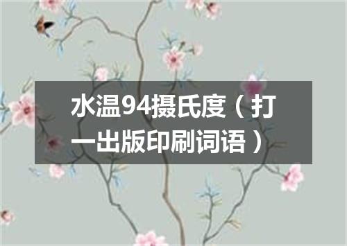 水温94摄氏度（打一出版印刷词语）