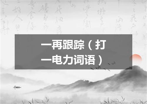 一再跟踪（打一电力词语）