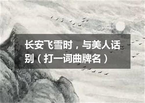 长安飞雪时，与美人话别（打一词曲牌名）