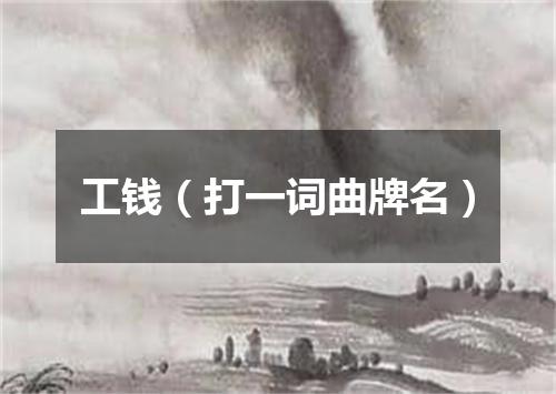 工钱（打一词曲牌名）