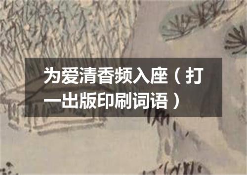 为爱清香频入座（打一出版印刷词语）