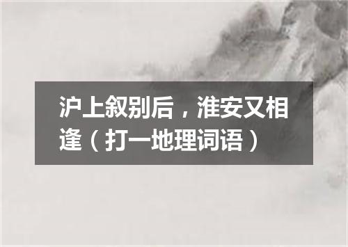 沪上叙别后，淮安又相逢（打一地理词语）