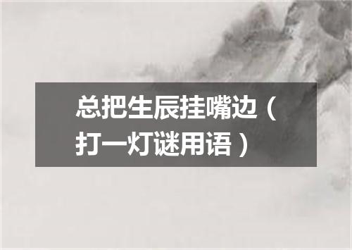 总把生辰挂嘴边（打一灯谜用语）