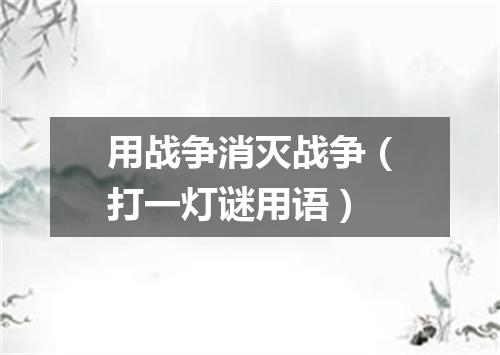 用战争消灭战争（打一灯谜用语）