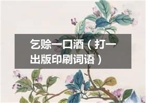 乞赊一口酒（打一出版印刷词语）