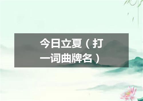 今日立夏（打一词曲牌名）