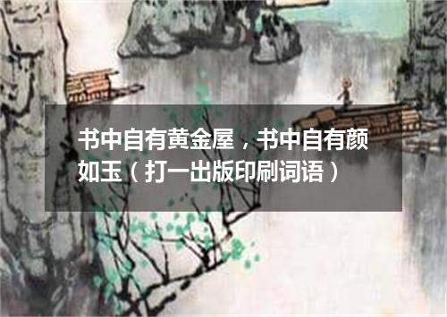 书中自有黄金屋，书中自有颜如玉（打一出版印刷词语）