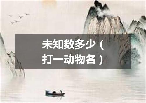 未知数多少（打一动物名）