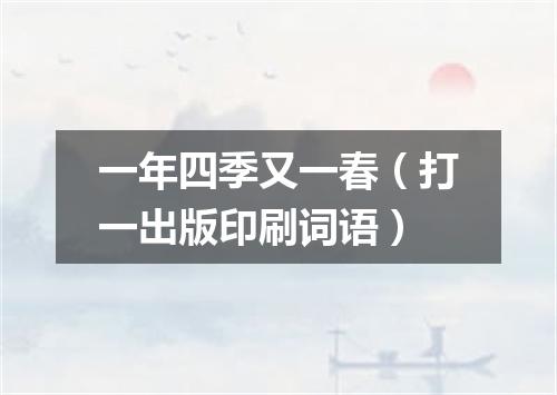 一年四季又一春（打一出版印刷词语）