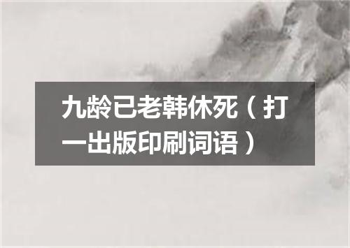 九龄已老韩休死（打一出版印刷词语）