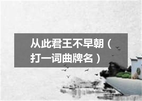从此君王不早朝（打一词曲牌名）