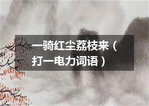 一骑红尘荔枝来（打一电力词语）