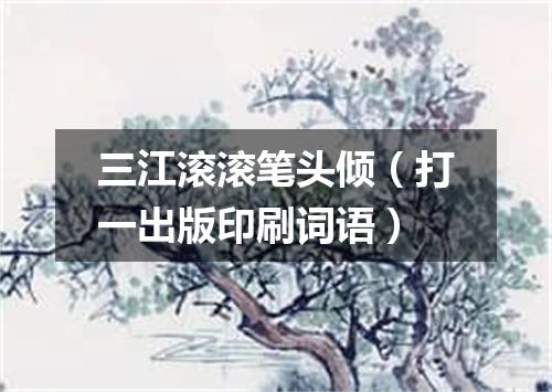 三江滚滚笔头倾（打一出版印刷词语）