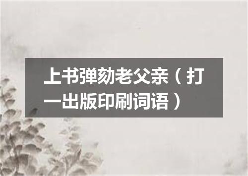 上书弹劾老父亲（打一出版印刷词语）