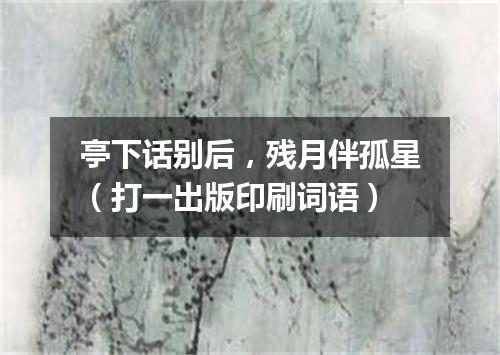 亭下话别后，残月伴孤星（打一出版印刷词语）