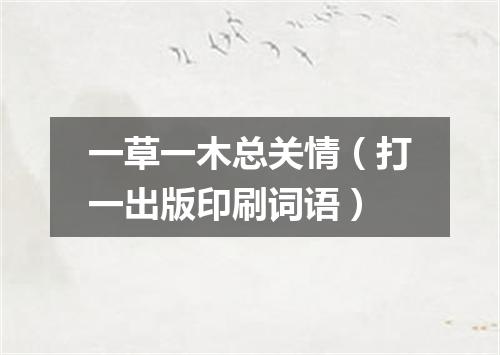 一草一木总关情（打一出版印刷词语）