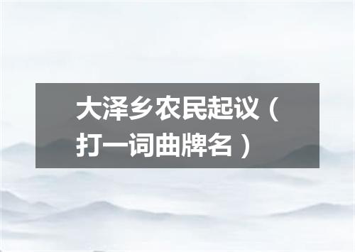 大泽乡农民起议（打一词曲牌名）