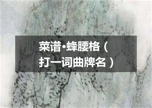 菜谱·蜂腰格（打一词曲牌名）