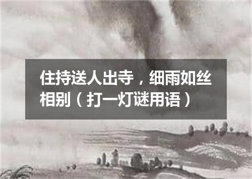 住持送人出寺，细雨如丝相别（打一灯谜用语）
