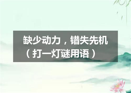 缺少动力，错失先机（打一灯谜用语）