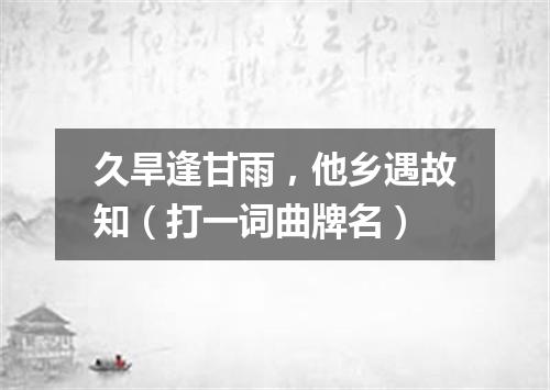 久旱逢甘雨，他乡遇故知（打一词曲牌名）