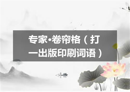 专家·卷帘格（打一出版印刷词语）