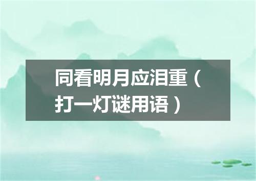 同看明月应泪重（打一灯谜用语）
