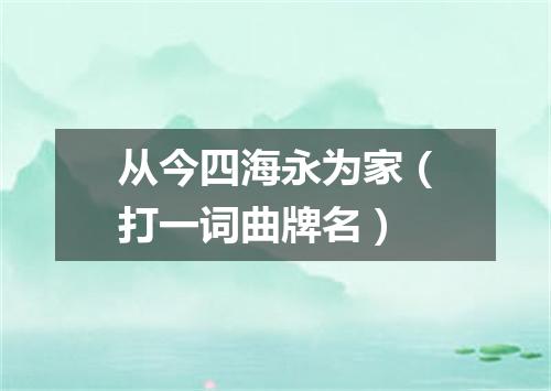 从今四海永为家（打一词曲牌名）
