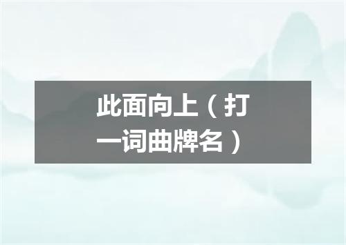 此面向上（打一词曲牌名）