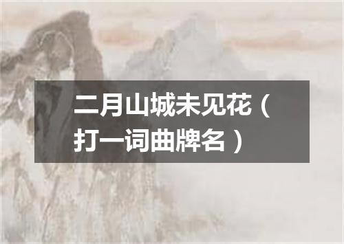 二月山城未见花（打一词曲牌名）