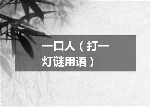 一口人（打一灯谜用语）