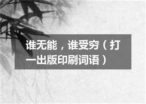 谁无能，谁受穷（打一出版印刷词语）