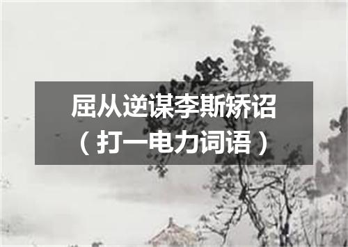 屈从逆谋李斯矫诏（打一电力词语）