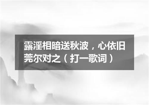 露淫相暗送秋波，心依旧莞尔对之（打一歌词）