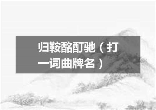 归鞍酩酊驰（打一词曲牌名）