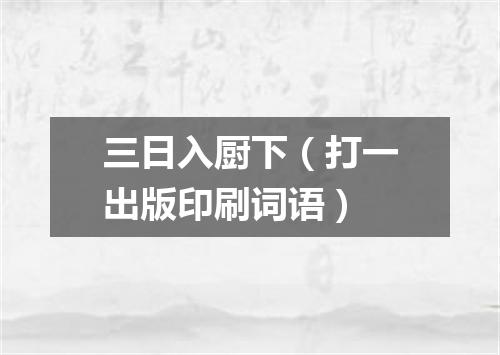 三日入厨下（打一出版印刷词语）