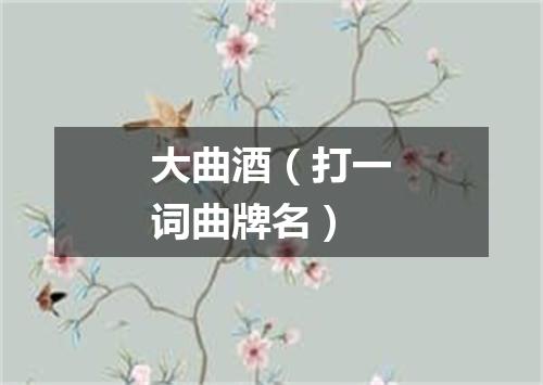 大曲酒（打一词曲牌名）