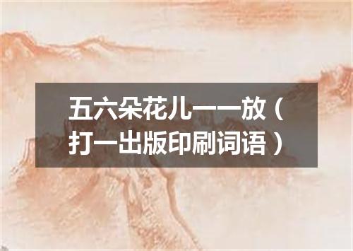 五六朵花儿一一放（打一出版印刷词语）