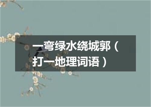 一弯绿水绕城郭（打一地理词语）